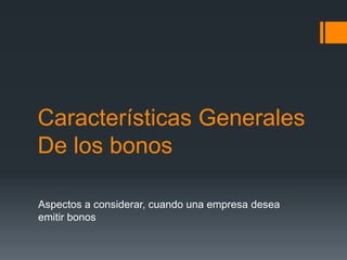 Características Generales
De los bonos

Aspectos a considerar, cuando una empresa desea
emitir bonos
 