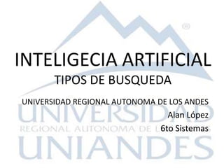 UNIVERSIDAD REGIONAL AUTONOMA DE LOS ANDES
Alan López
6to Sistemas
INTELIGECIA ARTIFICIAL
TIPOS DE BUSQUEDA
 