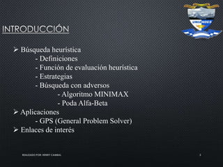 REALIZADO POR: HENRY CAMBAL 3
 Búsqueda heurística
- Definiciones
- Función de evaluación heurística
- Estrategias
- Búsqueda con adversos
- Algoritmo MINIMAX
- Poda Alfa-Beta
 Aplicaciones
- GPS (General Problem Solver)
 Enlaces de interés
 