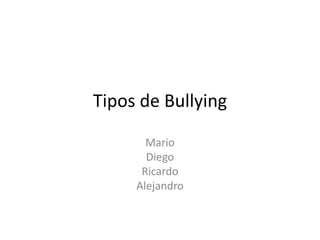 Tipos de Bullying
Mario
Diego
Ricardo
Alejandro
 