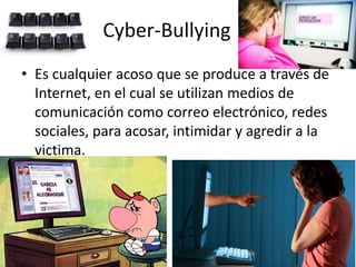 Cyber-Bullying
• Es cualquier acoso que se produce a través de
Internet, en el cual se utilizan medios de
comunicación como correo electrónico, redes
sociales, para acosar, intimidar y agredir a la
victima.
 