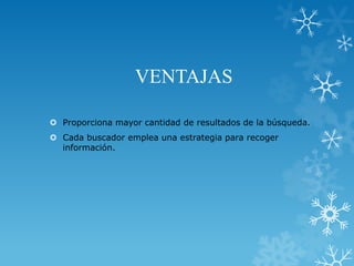 VENTAJAS

 Proporciona mayor cantidad de resultados de la búsqueda.
 Cada buscador emplea una estrategia para recoger
  información.
 
