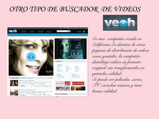 OTRO TIPO DE BUSCADOR DE VIDEOS


                   Es una compañía creada en
                   California.Es distinta de otras
                   páginas de distribución de videos
                   como youtube, la compañía
                   distribuye videos en formato
                   original ,sin transformarlos ni
                   quitarles calidad.
                   Se puede ver películas ,series,
                   TV ,escuchar música y tiene
                   buena calidad.
 