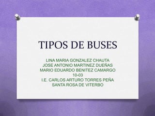 TIPOS DE BUSES
   LINA MARIA GONZALEZ CHAUTA
 JOSE ANTONIO MARTINEZ DUEÑAS
MARIO EDUARDO BENITEZ CAMARGO
               10-03
I.E. CARLOS ARTURO TORRES PEÑA
      SANTA ROSA DE VITERBO
 