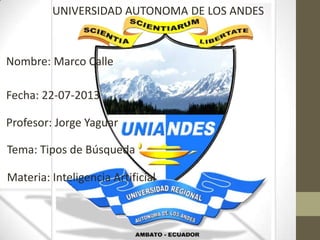 UNIVERSIDAD AUTONOMA DE LOS ANDES
Nombre: Marco Calle
Fecha: 22-07-2013
Profesor: Jorge Yaguar
Tema: Tipos de Búsqueda
Materia: Inteligencia Artificial
 