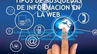 TIPOS DE BUSQUEDAS
DE INFORMACION EN
LA WEB
A continuación contemplaran algunos métodos
para obtener mejores resultados en la
búsqueda de información en la web.
 