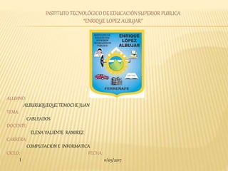 INSTITUTO TECNOLÓGICO DE EDUCACIÓN SUPERIOR PUBLICA
“ENRIQUE LOPEZ ALBUJAR”
ALUMNO:
ALBURUQUEQUE TEMOCHE JUAN
TEMA:
CABLEADOS
DOCENTE:
ELENA VALIENTE RAMIREZ
CARRERA:
COMPUTACION E INFORMATICA
CICLO: FECHA:
I 11/05/2017
 