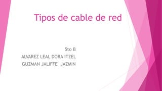 Tipos de cable de red
5to B
ALVAREZ LEAL DORA ITZEL
GUZMAN JALIFFE JAZMIN
 