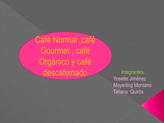 Café Normal ,café 
Gourmet , café 
Orgánico y café 
descafeinado Integrantes. 
Café , café Gourmet y 
café Orgánico 
Yosette Jiménez 
Mayerling Montano 
Tatiana Quirós 
 