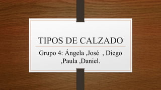 TIPOS DE CALZADO
Grupo 4: Ángela ,José , Diego
,Paula ,Daniel.
 
