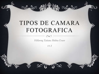 TIPOS DE CAMARA
FOTOGRAFICA
Hillareng Tatiana Molina Eraso
11-5
 