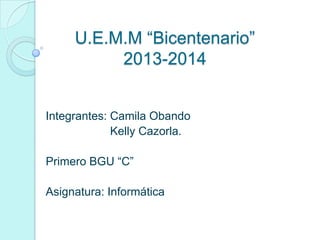 U.E.M.M “Bicentenario”
2013-2014

Integrantes: Camila Obando
Kelly Cazorla.
Primero BGU “C”

Asignatura: Informática

 