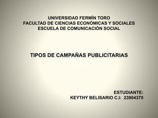 UNIVERSIDAD FERMÍN TORO
FACULTAD DE CIENCIAS ECONÓMICAS Y SOCIALES
ESCUELA DE COMUNICACIÓN SOCIAL
TIPOS DE CAMPAÑAS PUBLICITARIAS
ESTUDIANTE:
KEYTHY BELISARIO C.I: 23904375
 