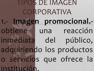 TIPOS DE IMAGEN
CORPORATIVA
1.- Imagen promocional.-
obtiene una reacción
inmediata del público,
adquiriendo los productos
o servicios que ofrece la
institución.
 