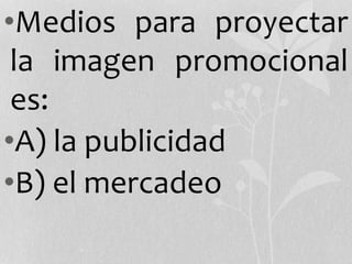 •Medios para proyectar
la imagen promocional
es:
•A) la publicidad
•B) el mercadeo
 