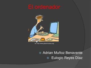 El ordenador
De: http://www.gifsanimados.org/
 Adrian Muñoz Benavente
 Eulogio Reyes Díaz
 