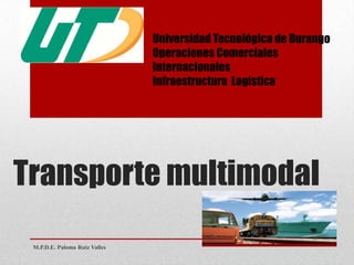Transporte multimodal
M.P.D.E. Paloma Ruiz Valles
Universidad Tecnológica de Durango
Operaciones Comerciales
Internacionales
Infraestructura Logística
 