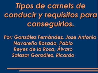 Tipos de carnets de conducir y requisitos para conseguirlos. Por: González Fernández, Jose Antonio    Navareño Rosado, Pablo    Reyes de la Rosa, Álvaro  Salazar González, Ricardo  