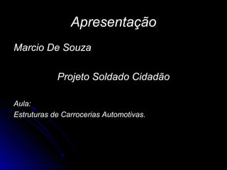 Apresentação
Marcio De Souza

            Projeto Soldado Cidadão

Aula:
Estruturas de Carrocerias Automotivas.
 