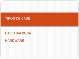 TIPOS DE CASE
DAVID BALBUCA
HARDWARE
 