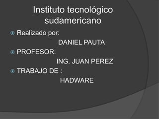 Instituto tecnológico
         sudamericano
 Realizado por:
               DANIEL PAUTA
 PROFESOR:
              ING. JUAN PEREZ
 TRABAJO DE :
                 HADWARE
 