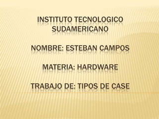 INSTITUTO TECNOLOGICO
     SUDAMERICANO

NOMBRE: ESTEBAN CAMPOS

  MATERIA: HARDWARE

TRABAJO DE: TIPOS DE CASE
 