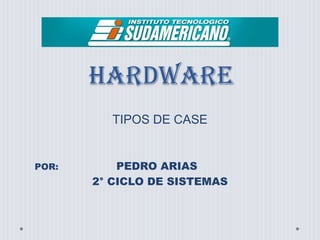 HARDWARE
         TIPOS DE CASE


POR:       PEDRO ARIAS
       2° CICLO DE SISTEMAS
 