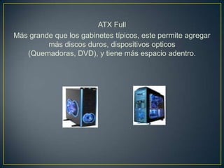 ATX Full
Más grande que los gabinetes típicos, este permite agregar
         más discos duros, dispositivos opticos
   (Quemadoras, DVD), y tiene más espacio adentro.
 