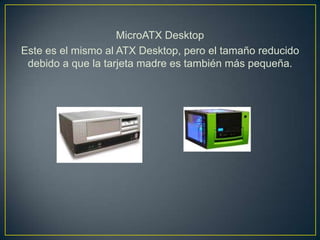MicroATX Desktop
Este es el mismo al ATX Desktop, pero el tamaño reducido
 debido a que la tarjeta madre es también más pequeña.
 