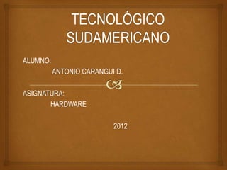 ALUMNO:
          ANTONIO CARANGUI D.

ASIGNATURA:
       HARDWARE

                          2012
 