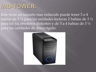 Este tiene un tamaño mas reducido puede tener 3 a 4
bahías de 5 ¼ para las unidades lectoras 2 bahías de 3 ½
para los ya obsoletos diskettes y de 3 a 4 bahías de 3 ½
para las unidades de disco rígido.
 
