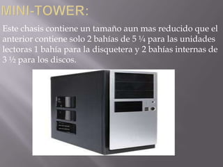 Este chasis contiene un tamaño aun mas reducido que el
anterior contiene solo 2 bahías de 5 ¼ para las unidades
lectoras 1 bahía para la disquetera y 2 bahías internas de
3 ½ para los discos.
 