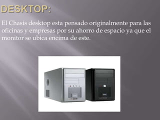El Chasis desktop esta pensado originalmente para las
oficinas y empresas por su ahorro de espacio ya que el
monitor se ubica encima de este.
 