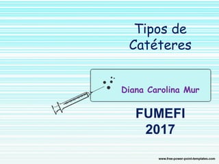 Tipos de
Catéteres
Diana Carolina Mur
FUMEFI
2017
 
