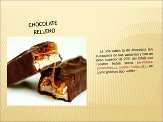 CHOCOLATE  RELLENO Es una cubierta de chocolate (en cualquiera de sus variantes y con un peso superior al 25% del total) que recubre frutos secos ( avellanas ,  almendras ...),  licores ,  frutas , etc., así como galletas tipo  waffer 