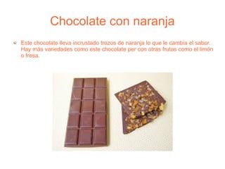 Chocolate con naranja
Este chocolate lleva incrustado trozos de naranja lo que le cambia el sabor.
Hay más variedades como este chocolate per con otras frutas como el limón
o fresa.

 