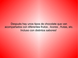 Después hay unos tipos de chocolate que van
acompañados con diferentes frutos , licores , frutas, etc.
Incluso con distintos sabores!

 