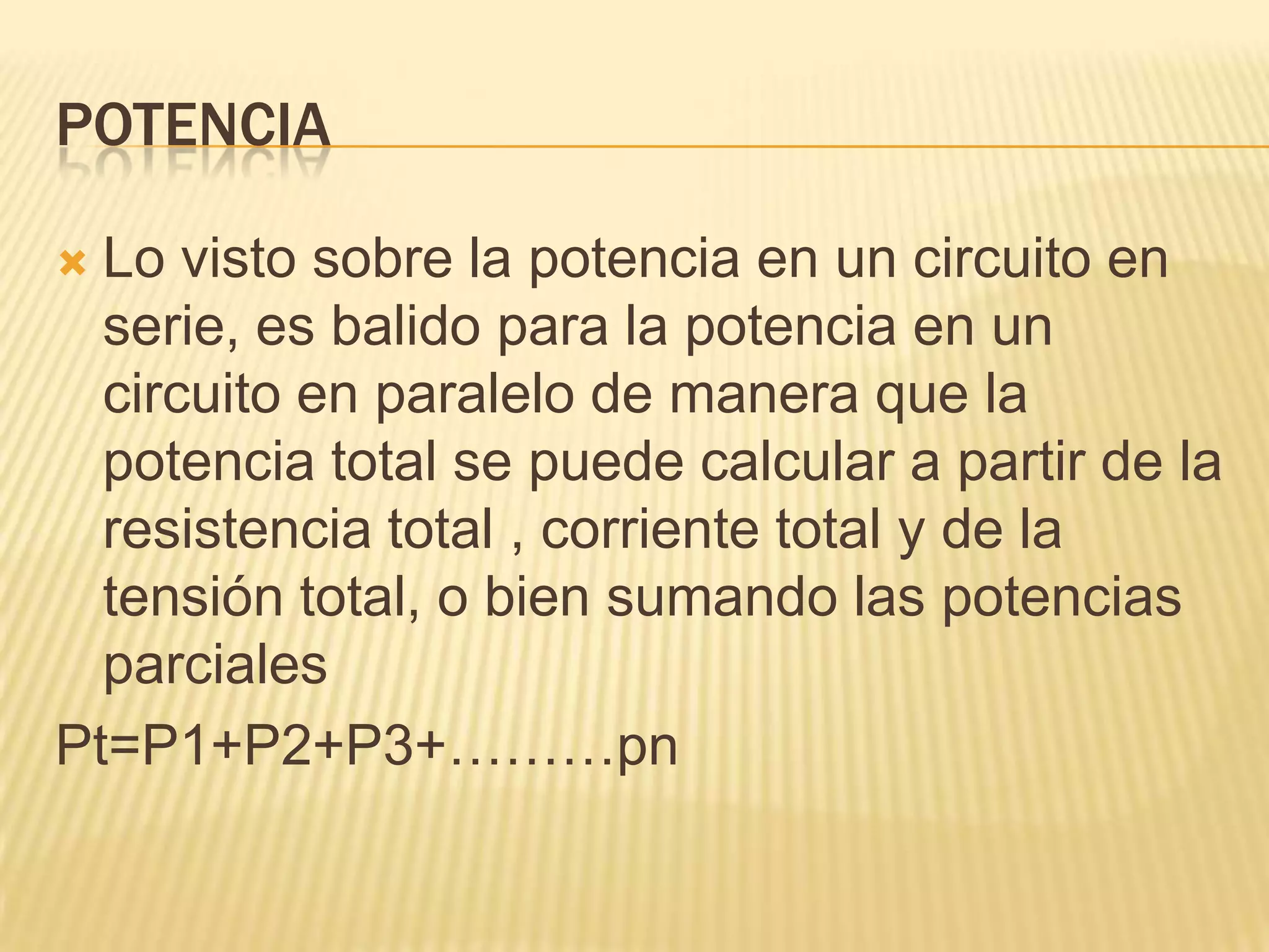 potenciaLo visto sobre la potencia en un circuito en serie, es balido para la potencia en un circuito en paralelo de manera que la potencia total se puede calcular a partir de la resistencia total , corriente total y de la tensión total, o bien sumando las potencias  parciales Pt=P1+P2+P3+………pn