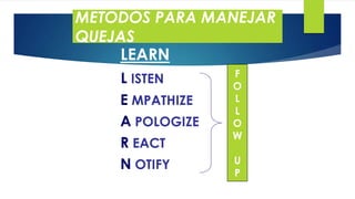 METODOS PARA MANEJAR
QUEJAS
LEARN
L ISTEN
E MPATHIZE
A POLOGIZE
R EACT
N OTIFY

F
O
L
L
O
W
U
P

 