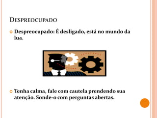 DESPREOCUPADO
 Despreocupado: É desligado, está no mundo da
lua.
 Tenha calma, fale com cautela prendendo sua
atenção. Sonde-o com perguntas abertas.
 