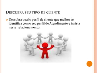 DESCUBRA SEU TIPO DE CLIENTE
 Descubra qual o perfil de cliente que melhor se
identifica com o seu perfil de Atendimento e invista
neste relacionamento.
 