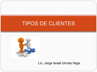 Lic. Jorge Israel Urrutia Vega.
TIPOS DE CLIENTES
 