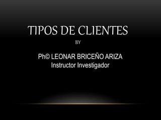 TIPOS DE CLIENTES
BY
Ph© LEONAR BRICEÑO ARIZA
Instructor Investigador
 