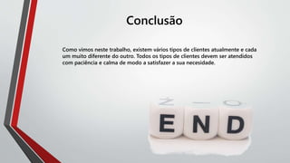 Conclusão
Como vimos neste trabalho, existem vários tipos de clientes atualmente e cada
um muito diferente do outro. Todos os tipos de clientes devem ser atendidos
com paciência e calma de modo a satisfazer a sua necesidade.
 