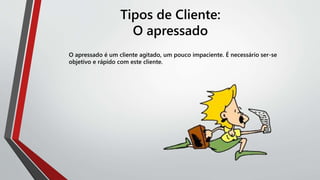 Tipos de Cliente:
O apressado
O apressado é um cliente agitado, um pouco impaciente. É necessário ser-se
objetivo e rápido com este cliente.
 