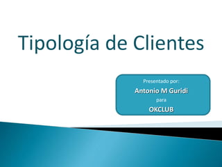 Tipología de Clientes 
Presentado por: 
Antonio M Guridi 
para 
OKCLUB 
 