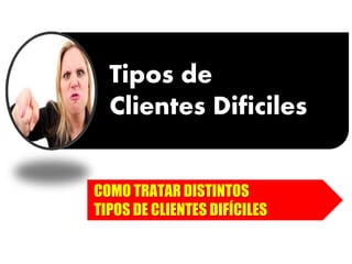 Tipos de
Clientes Dificiles
COMO TRATAR DISTINTOS
TIPOS DE CLIENTES DIFÍCILES
 