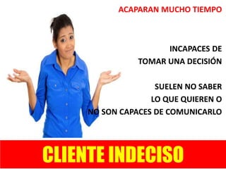 CLIENTE INDECISO
ACAPARAN MUCHO TIEMPO
INCAPACES DE
TOMAR UNA DECISIÓN
SUELEN NO SABER
LO QUE QUIEREN O
NO SON CAPACES DE COMUNICARLO
 