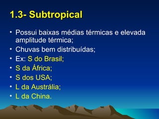 1.3- Subtropical
• Possui baixas médias térmicas e elevada
  amplitude térmica;
• Chuvas bem distribuídas;
• Ex: S do Brasil;
• S da África;
• S dos USA;
• L da Austrália;
• L da China.
 