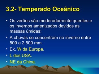 3.2- Temperado Oceânico
• Os verões são moderadamente quentes e
  os invernos amenizados devidos as
  massas úmidas;
• A chuvas se concentram no inverno entre
  500 a 2.500 mm.
• Ex. W da Europa.
• L dos USA.
• NE da China.
 